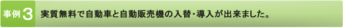 実質無料で自動車と自動販売機の入替・導入が出来ました。