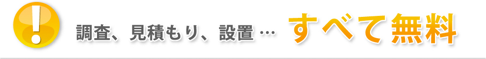 調査、見積もり、設置…すべて無料